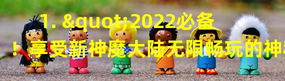 1. "2022必备！享受新神魔大陆无限畅玩的神秘兑换码！(详解)"