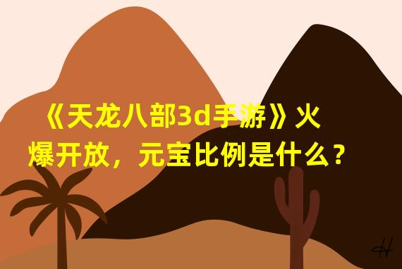 《天龙八部3d手游》火爆开放，元宝比例是什么？