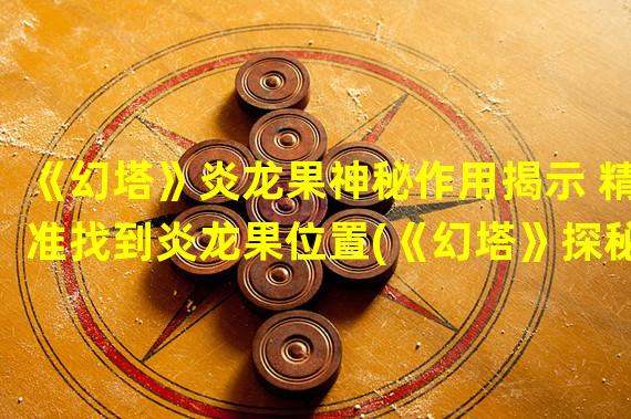 《幻塔》炎龙果神秘作用揭示 精准找到炎龙果位置(《幻塔》探秘炎龙果 帮助你快速通关幻塔)