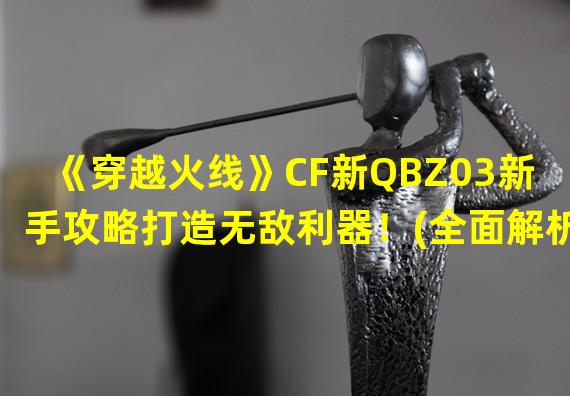 《穿越火线》CF新QBZ03新手攻略打造无敌利器！(全面解析《穿越火线》CF新QBZ03新手必备利器！)