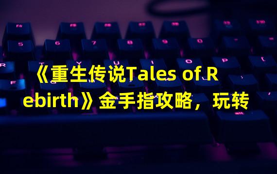 《重生传说Tales of Rebirth》金手指攻略，玩转游戏必备技巧(进阶指南)