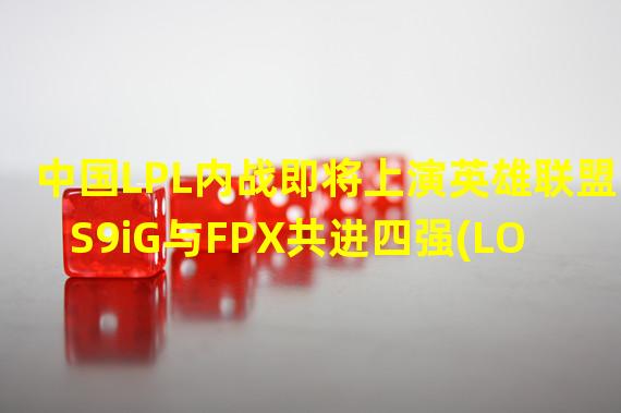 中国LPL内战即将上演英雄联盟S9iG与FPX共进四强(LOL2019全球总决赛中国战队争夺桂冠)