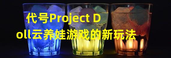 代号Project Doll云养娃游戏的新玩法