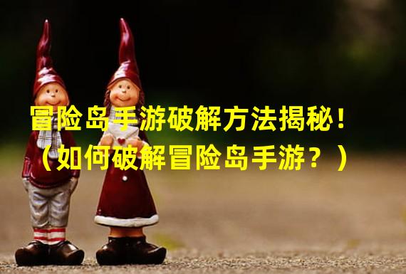 冒险岛手游破解方法揭秘！（如何破解冒险岛手游？）