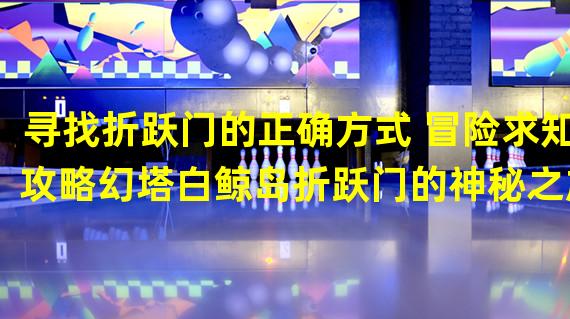 寻找折跃门的正确方式 冒险求知攻略幻塔白鲸岛折跃门的神秘之旅