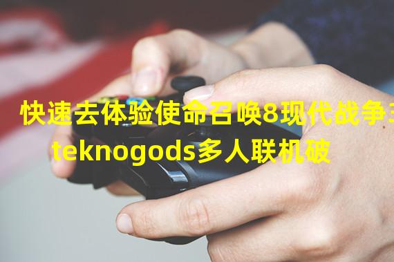 快速去体验使命召唤8现代战争3 teknogods多人联机破解！不再无聊(爽到爆！)(一个不会让你失望的多人联机破解游戏使命召唤8现代战争3 teknogods！)