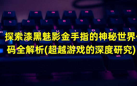 探索漆黑魅影金手指的神秘世界代码全解析(超越游戏的深度研究)