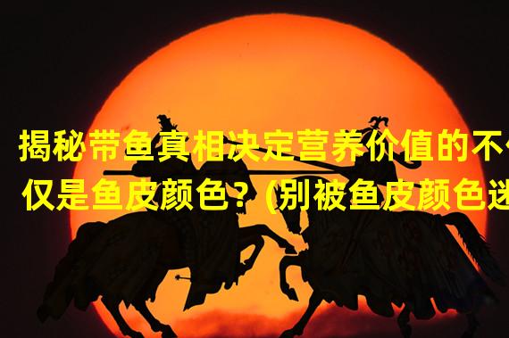 揭秘带鱼真相决定营养价值的不仅仅是鱼皮颜色？(别被鱼皮颜色迷惑如何辨别带鱼优质品种？)