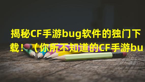 揭秘CF手游bug软件的独门下载！（你所不知道的CF手游bug软件下载方法）