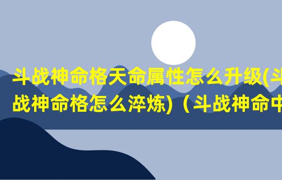 斗战神命格天命属性怎么升级(斗战神命格怎么淬炼)（斗战神命中有什么用）