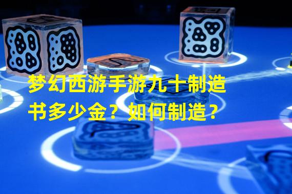 梦幻西游手游九十制造书多少金？如何制造？