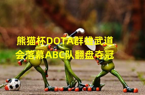 熊猫杯DOTA群雄武道会落幕ABC队翻盘夺冠