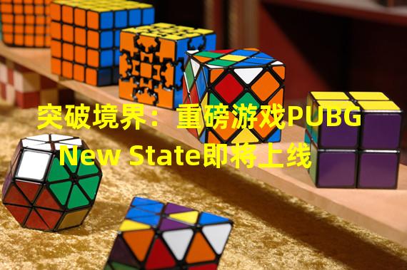 突破境界：重磅游戏PUBG New State即将上线