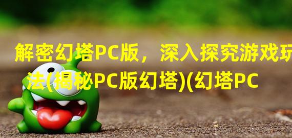 解密幻塔PC版，深入探究游戏玩法(揭秘PC版幻塔)(幻塔PC端大揭秘，独享更完美游戏体验(游戏玩家必看，幻塔PC端体验报告))