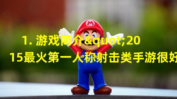 1. 游戏简介"2015最火第一人称射击类手游很好玩？"这是一个充满期待和热情的问题，尤其是对于游戏迷来说。第一眼看上去，游戏的质量和表现非常出色。游戏中玩家可以选择不同的角色, 根据自己的爱好和技能能力不同，应该考虑不同的角色选择。游戏还有很多关卡可以玩，每个关卡的难度都不同，它需要你充分发挥你的智慧和技能，才能顺利完成任务。如果你能打中所有的目标，并掌握各种挑战及技能，你将会成为这个游戏中的射击大师！