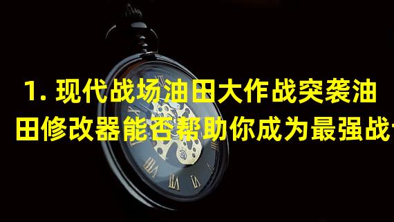 1. 现代战场油田大作战突袭油田修改器能否帮助你成为最强战士？（挑战自我成为真正的玩家王者）